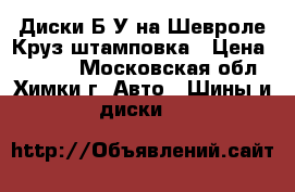 Диски Б/У на Шевроле Круз штамповка › Цена ­ 2 000 - Московская обл., Химки г. Авто » Шины и диски   